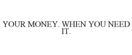 YOUR MONEY. WHEN YOU NEED IT. trademark