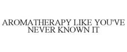 AROMATHERAPY LIKE YOU'VE NEVER KNOWN IT trademark