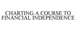 CHARTING A COURSE TO FINANCIAL INDEPENDENCE trademark
