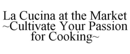 LA CUCINA AT THE MARKET ~CULTIVATE YOUR PASSION FOR COOKING~ trademark