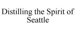 DISTILLING THE SPIRIT OF SEATTLE trademark