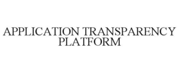 APPLICATION TRANSPARENCY PLATFORM trademark