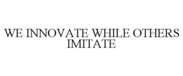 WE INNOVATE WHILE OTHERS IMITATE trademark