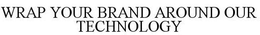 WRAP YOUR BRAND AROUND OUR TECHNOLOGY trademark