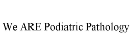 WE ARE PODIATRIC PATHOLOGY trademark