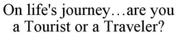 ON LIFE'S JOURNEY...ARE YOU A TOURIST OR A TRAVELER? trademark
