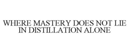 WHERE MASTERY DOES NOT LIE IN DISTILLATION ALONE trademark