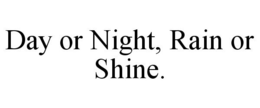 DAY OR NIGHT, RAIN OR SHINE. trademark