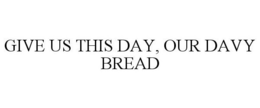 GIVE US THIS DAY, OUR DAVY BREAD trademark