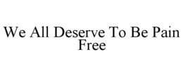 WE ALL DESERVE TO BE PAIN FREE trademark