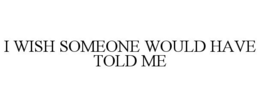 I WISH SOMEONE WOULD HAVE TOLD ME trademark