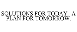 SOLUTIONS FOR TODAY. A PLAN FOR TOMORROW. trademark