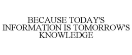 BECAUSE TODAY'S INFORMATION IS TOMORROW'S KNOWLEDGE trademark