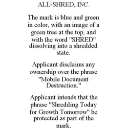 ALL-SHRED, INC. THE MARK IS BLUE AND GREEN IN COLOR, WITH AN IMAGE OF A GREEN TREE AT THE TOP, AND WITH THE WORD "SHRED" DISSOLVING INTO A SHREDDED STATE. APPLICANT DISCLAIMS ANY OWNERSHIP OVER THE PHRASE "MOBILE DOCUMENT DESTRUCTION." APPLICANT INTENDS THAT THE PHRASE "SHREDDING TODAY FOR GROWTH TOMORROW" BE PROTECTED AS PART OF THE MARK. trademark