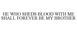 HE WHO SHEDS BLOOD WITH ME SHALL FOREVER BE MY BROTHER trademark