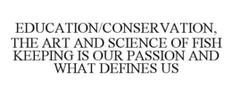 EDUCATION/CONSERVATION, THE ART AND SCIENCE OF FISH KEEPING IS OUR PASSION AND WHAT DEFINES US trademark