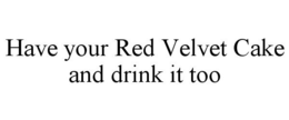 HAVE YOUR RED VELVET CAKE AND DRINK IT TOO trademark