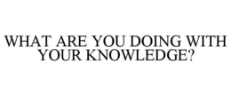 WHAT ARE YOU DOING WITH YOUR KNOWLEDGE? trademark