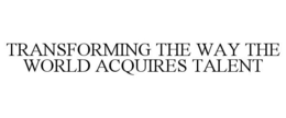 TRANSFORMING THE WAY THE WORLD ACQUIRESTALENT trademark