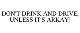 DON'T DRINK AND DRIVE, UNLESS IT'S ARKAY! trademark