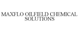 MAXFLO OILFIELD CHEMICAL SOLUTIONS trademark