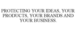 PROTECTING YOUR IDEAS, YOUR PRODUCTS, YOUR BRANDS AND YOUR BUSINESS. trademark