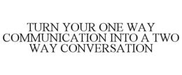 TURN YOUR ONE WAY COMMUNICATION INTO A TWO WAY CONVERSATION trademark