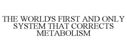 THE WORLD'S FIRST AND ONLY SYSTEM THAT CORRECTS METABOLISM trademark