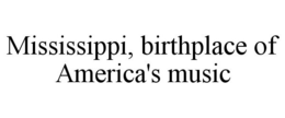 MISSISSIPPI, BIRTHPLACE OF AMERICA'S MUSIC trademark