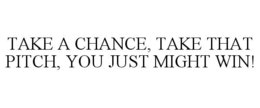 TAKE A CHANCE, TAKE THAT PITCH, YOU JUST MIGHT WIN! trademark