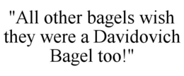 "ALL OTHER BAGELS WISH THEY WERE A DAVIDOVICH BAGEL TOO!" trademark