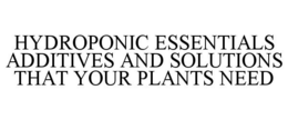 HYDROPONIC ESSENTIALS ADDITIVES AND SOLUTIONS THAT YOUR PLANTS NEED trademark