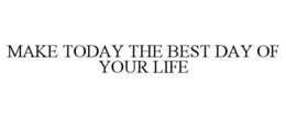MAKE TODAY THE BEST DAY OF YOUR LIFE trademark