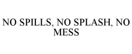 NO SPILLS, NO SPLASH, NO MESS trademark