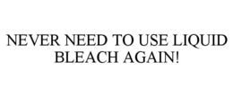 NEVER NEED TO USE LIQUID BLEACH AGAIN! trademark