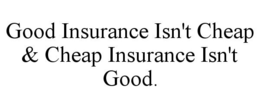 GOOD INSURANCE ISN'T CHEAP & CHEAP INSURANCE ISN'T GOOD. trademark