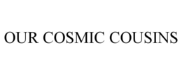 OUR COSMIC COUSINS trademark