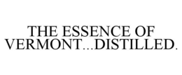 THE ESSENCE OF VERMONT...DISTILLED. trademark