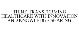 THINK TRANSFORMING HEALTHCARE WITH INNOVATION AND KNOWLEDGE SHARING trademark
