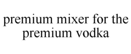 PREMIUM MIXER FOR THE PREMIUM VODKA trademark