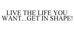 LIVE THE LIFE YOU WANT...GET IN SHAPE! trademark