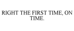 RIGHT THE FIRST TIME, ON TIME. trademark