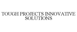 TOUGH PROJECTS INNOVATIVE SOLUTIONS trademark