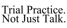 TRIAL PRACTICE. NOT JUST TALK. trademark
