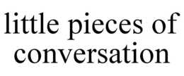 LITTLE PIECES OF CONVERSATION trademark