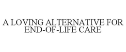 A LOVING ALTERNATIVE FOR END-OF-LIFE CARE trademark