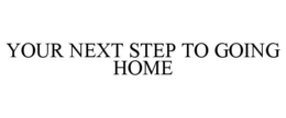 YOUR NEXT STEP TO GOING HOME trademark