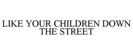 LIKE YOUR CHILDREN DOWN THE STREET trademark