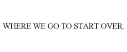 WHERE WE GO TO START OVER. trademark