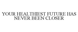 YOUR HEALTHIEST FUTURE HAS NEVER BEEN CLOSER trademark